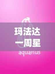 玛法达一周星座运势最新，星象指引下的好运随行